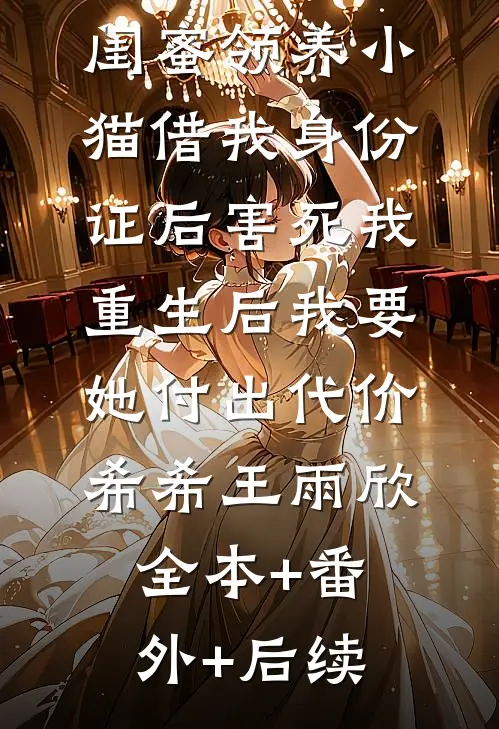 闺蜜领养小猫借我身份证后害死我，重生后我要她付出代价希希王雨欣:全本+番外+后续