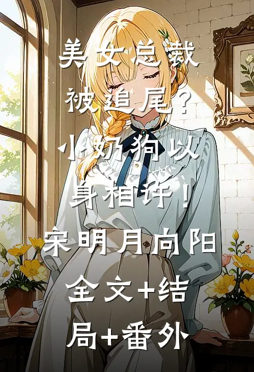美女总裁被追尾？小奶狗以身相许！宋明月向阳全文+结局+番外