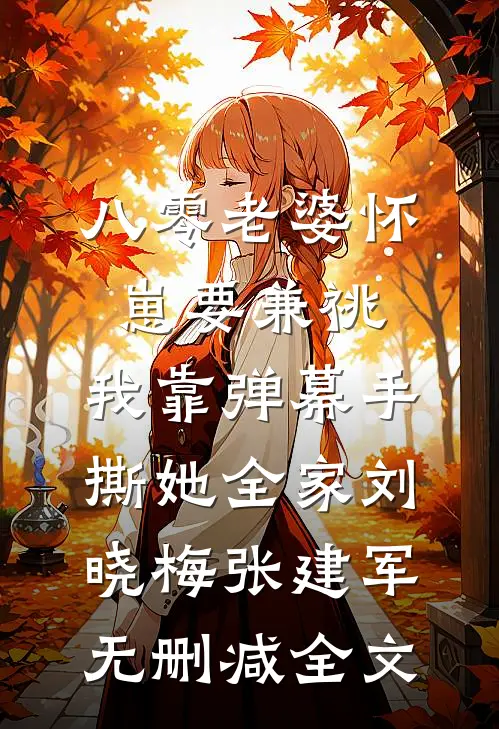 八零老婆怀崽要兼祧，我靠弹幕手撕她全家刘晓梅张建军无删减全文