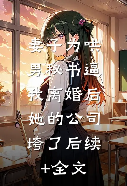 妻子为哄男秘书逼我离婚后，她的公司垮了后续+全文