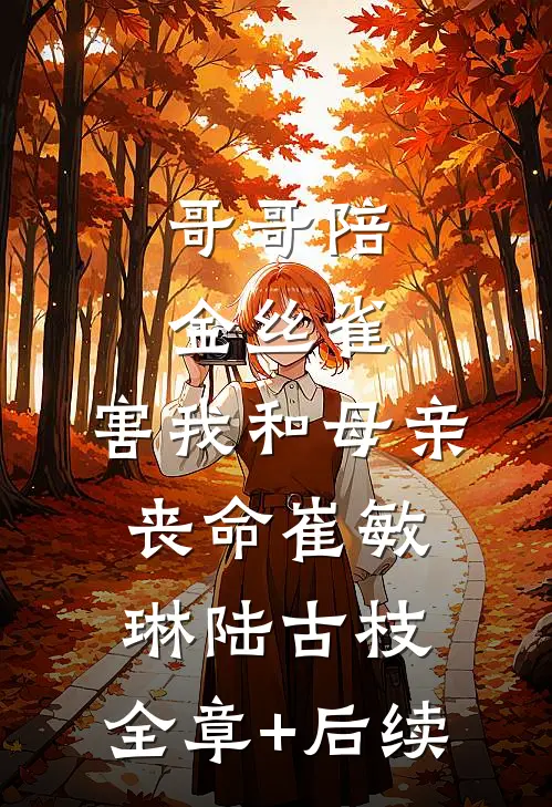 哥哥陪金丝雀，害我和母亲丧命崔敏琳陆古枝:全章+后续