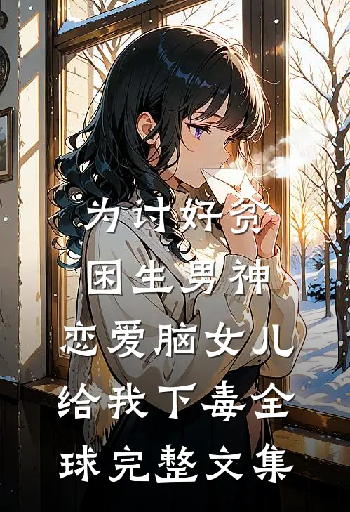 为讨好贫困生男神，恋爱脑女儿给我下毒全球完整文集