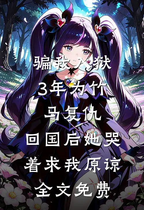 骗我入狱3年为竹马复仇，回国后她哭着求我原谅全文免费