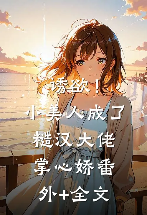 诱欲！小美人成了糙汉大佬掌心娇:(番外)+(全文)