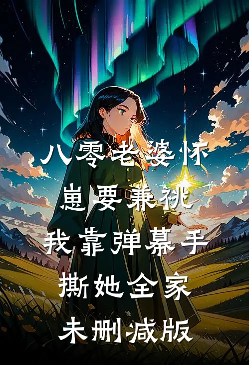 八零老婆怀崽要兼祧，我靠弹幕手撕她全家未删减版