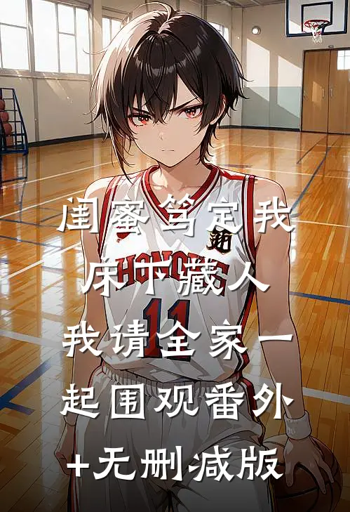 闺蜜笃定我床下藏人，我请全家一起围观番外+无删减版