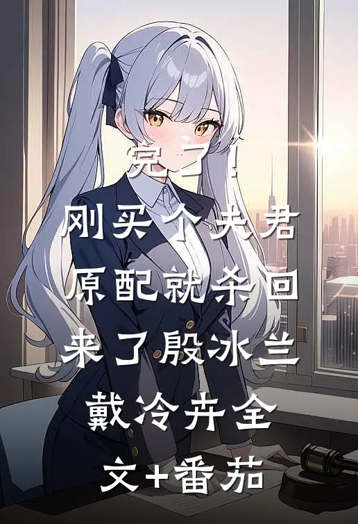 完了！刚买个夫君，原配就杀回来了殷冰兰戴冷卉全文+番茄