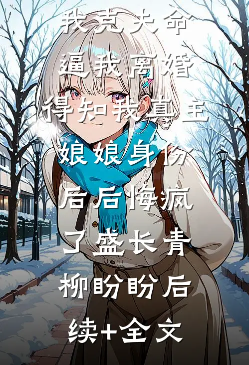 老公嫌弃我克夫命逼我离婚，得知我真主娘娘身份后后悔疯了盛长青柳盼盼后续+全文