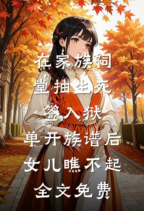 在家族祠堂抽生死签入狱，单开族谱后女儿瞧不起全文免费