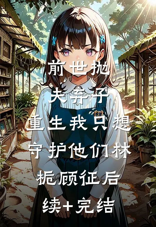 前世抛夫弃子，重生我只想守护他们林栀顾征后续+完结
