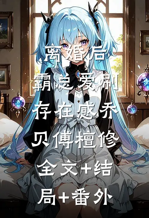 离婚后，霸总爱刷存在感乔贝傅檀修:全文+结局+番外