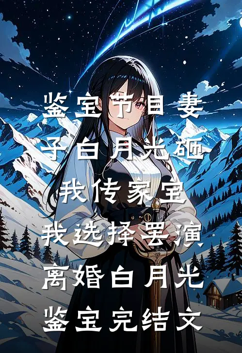 鉴宝节目妻子白月光砸我传家宝，我选择罢演离婚白月光鉴宝完结文