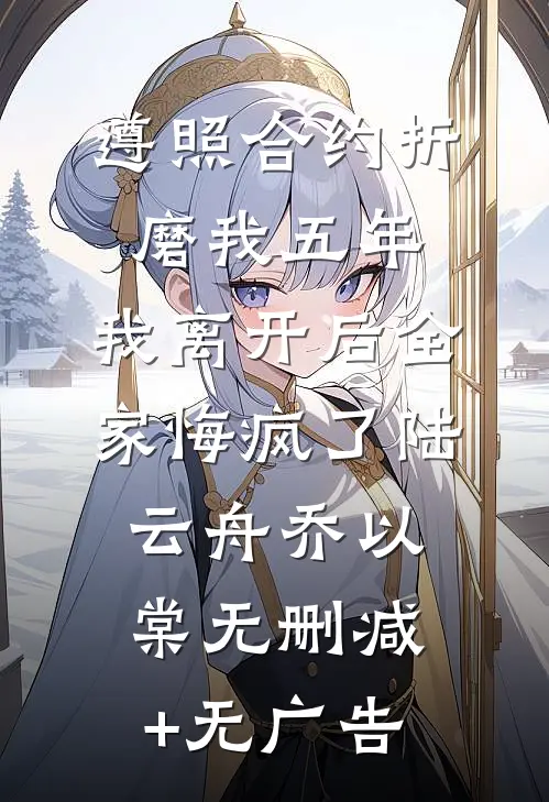 遵照合约折磨我五年，我离开后全家悔疯了陆云舟乔以棠无删减+无广告