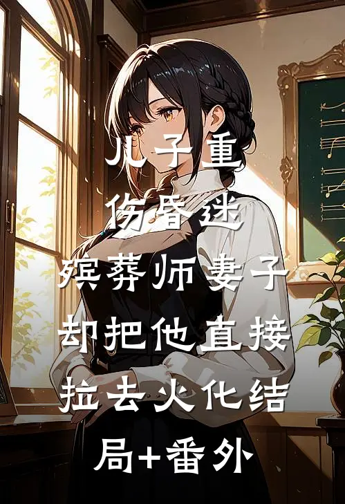 儿子重伤昏迷，殡葬师妻子却把他直接拉去火化结局+番外