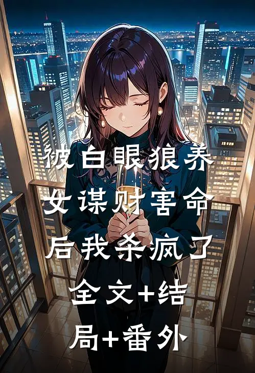 被白眼狼养女谋财害命后我杀疯了全文+结局+番外
