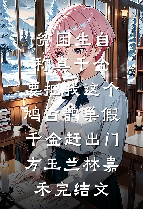 贫困生自称真千金，要把我这个鸠占鹊巢假千金赶出门方玉兰林嘉禾完结文