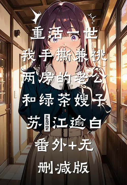 重活一世，我手撕兼祧两房的老公和绿茶嫂子苏婳江逾白:番外+无删减版