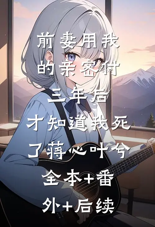 前妻用我的亲密付三年后，才知道我死了蒋心叶兮:全本+番外+后续