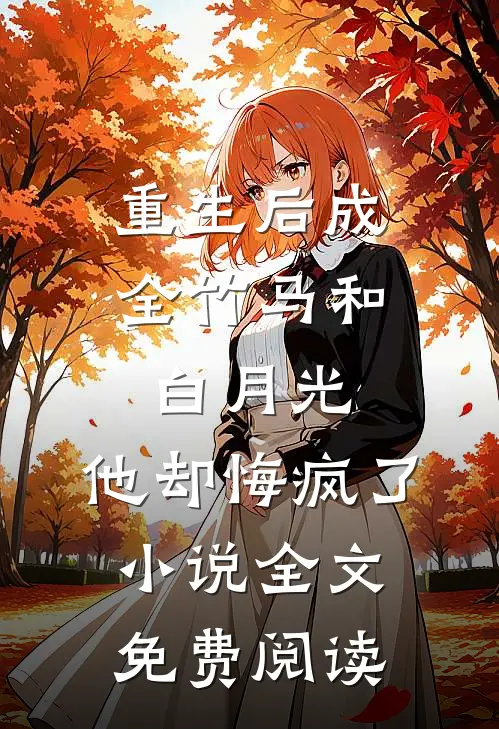 重生后成全竹马和白月光，他却悔疯了小说全文免费阅读