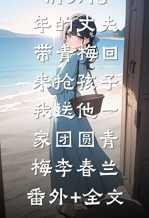 消失18年的丈夫带青梅回来抢孩子，我送他一家团圆青梅李春兰:(番外)+(全文)