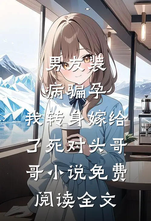 男友装病骗孕，我转身嫁给了死对头哥哥小说免费阅读全文
