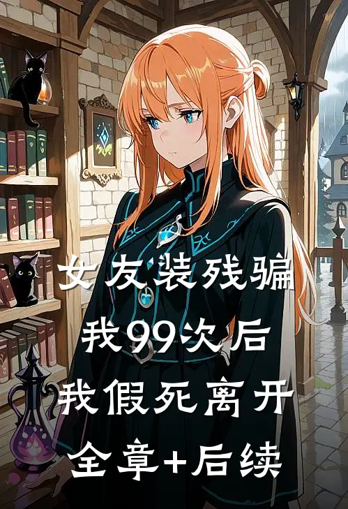 女友装残骗我99次后，我假死离开:全章+后续