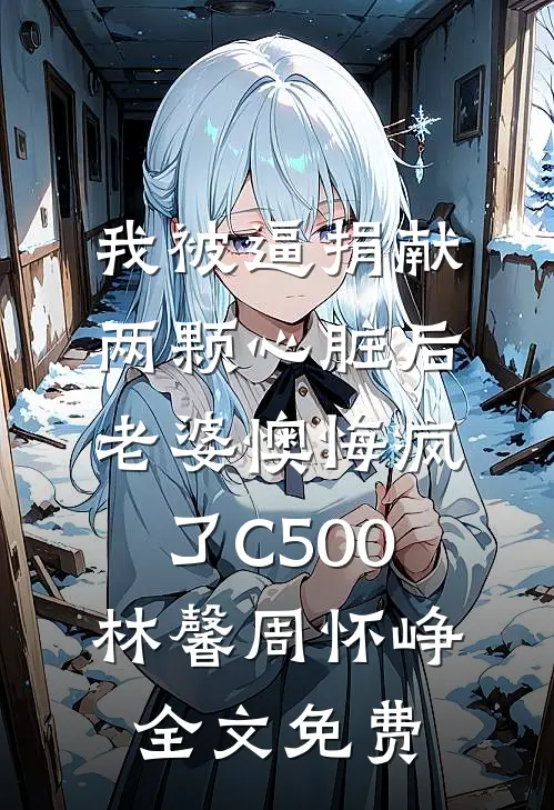 我被逼捐献两颗心脏后，老婆懊悔疯了C500林馨周怀峥全文免费