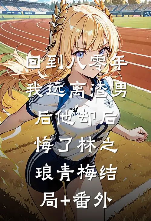 回到八零年，我远离渣男后他却后悔了林之琅青梅结局+番外