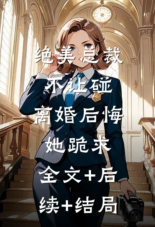 绝美总裁不让碰，离婚后悔她跪求:全文+后续+结局