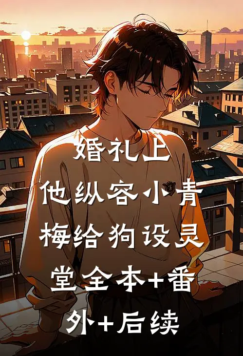婚礼上，他纵容小青梅给狗设灵堂全本+番外+后续
