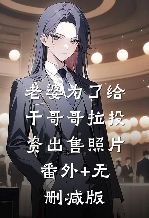 老婆为了给干哥哥拉投资出售照片:番外+无删减版