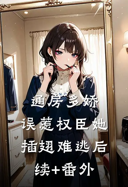 通房多娇：误惹权臣她插翅难逃后续+番外