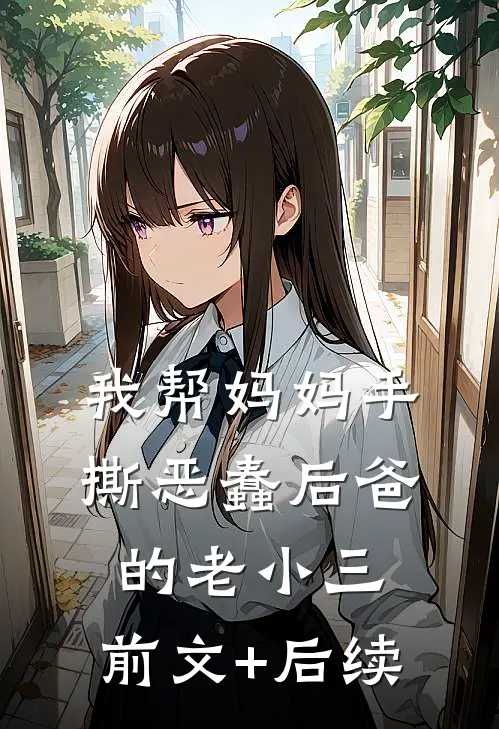 我帮妈妈手撕恶蠢后爸的老小三:前文+后续
