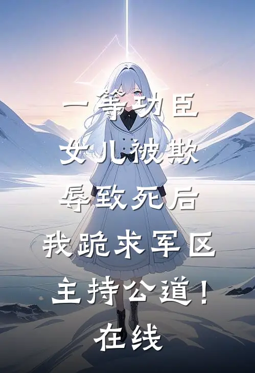 一等功臣女儿被欺辱致死后，我跪求军区主持公道！在线