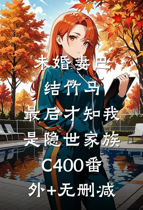 未婚妻巴结竹马，最后才知我是隐世家族C400番外+无删减