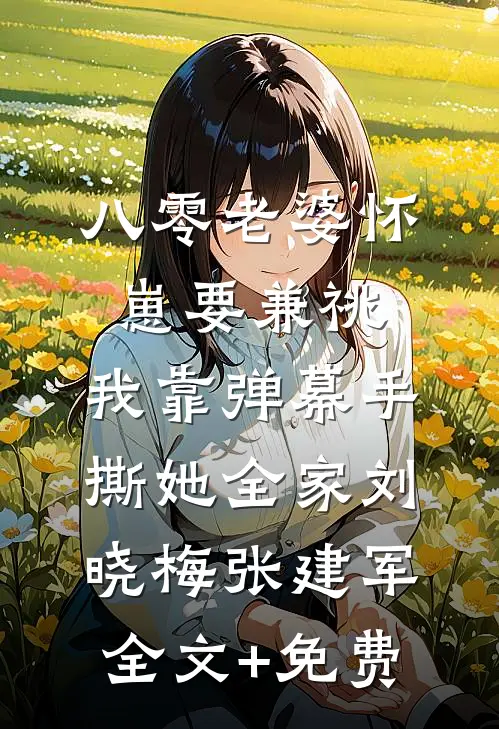 八零老婆怀崽要兼祧，我靠弹幕手撕她全家刘晓梅张建军全文+免费