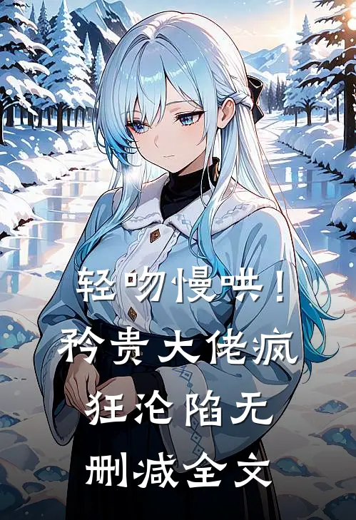 轻吻慢哄！矜贵大佬疯狂沦陷无删减全文