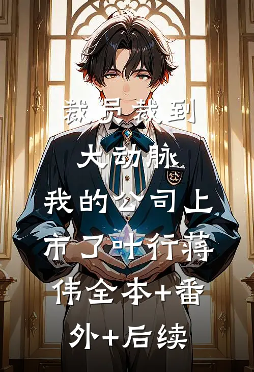 裁员裁到大动脉，我的公司上市了叶行蒋伟全本+番外+后续