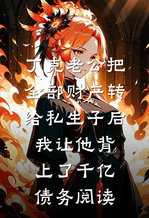 丁克老公把全部财产转给私生子后，我让他背上了千亿债务阅读