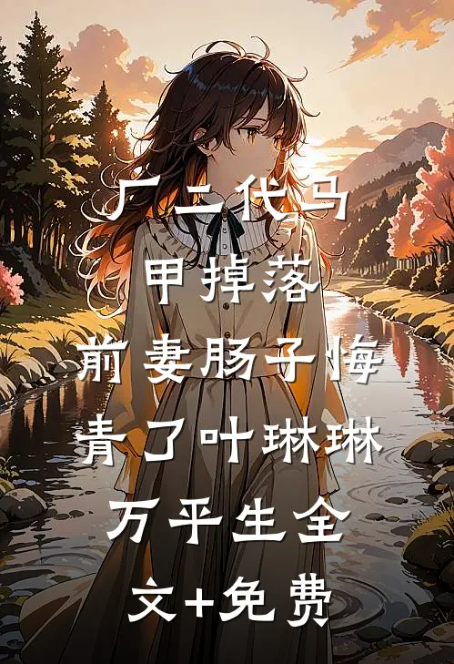厂二代马甲掉落，前妻肠子悔青了叶琳琳万平生全文+免费