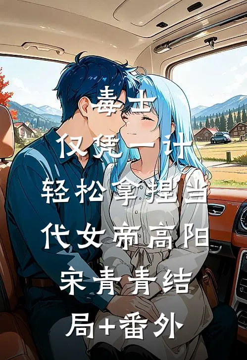 毒士：仅凭一计，轻松拿捏当代女帝高阳宋青青结局+番外