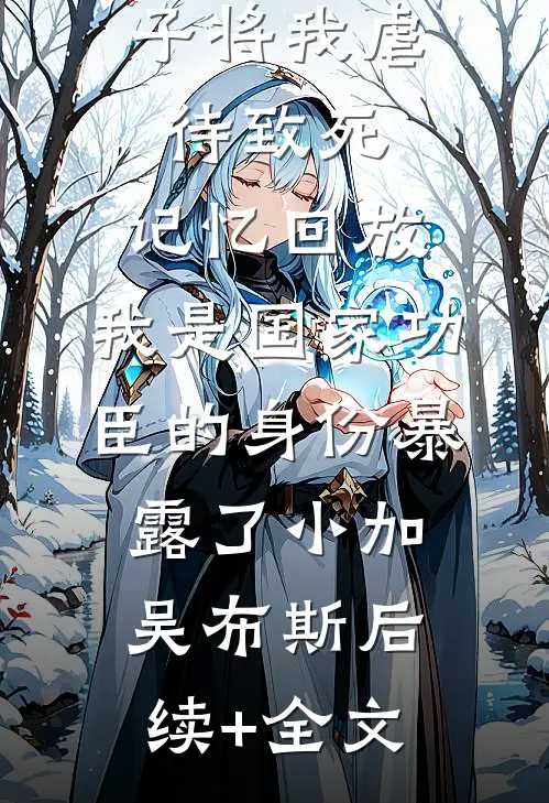 三个不孝子将我虐待致死，记忆回放，我是国家功臣的身份暴露了小加吴布斯后续+全文