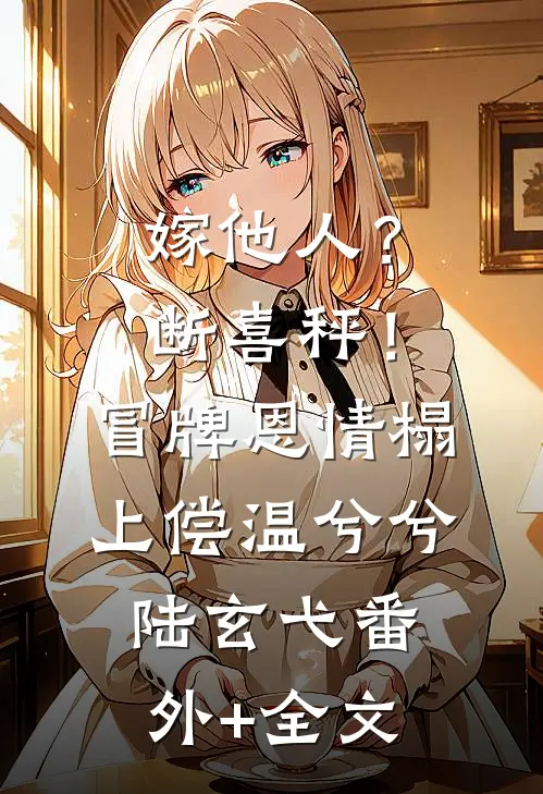 嫁他人？断喜秤！冒牌恩情榻上偿温兮兮陆玄弋:(番外)+(全文)