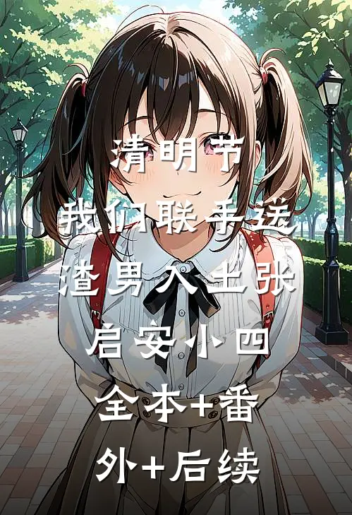 清明节，我们联手送渣男入土张启安小四:全本+番外+后续