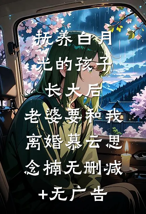 抚养白月光的孩子长大后，老婆要和我离婚慕云思念楠无删减+无广告