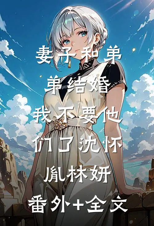妻子和弟弟结婚，我不要他们了沈怀胤林妍:(番外)+(全文)