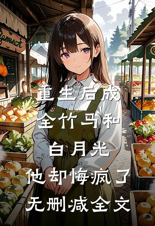 重生后成全竹马和白月光，他却悔疯了无删减全文