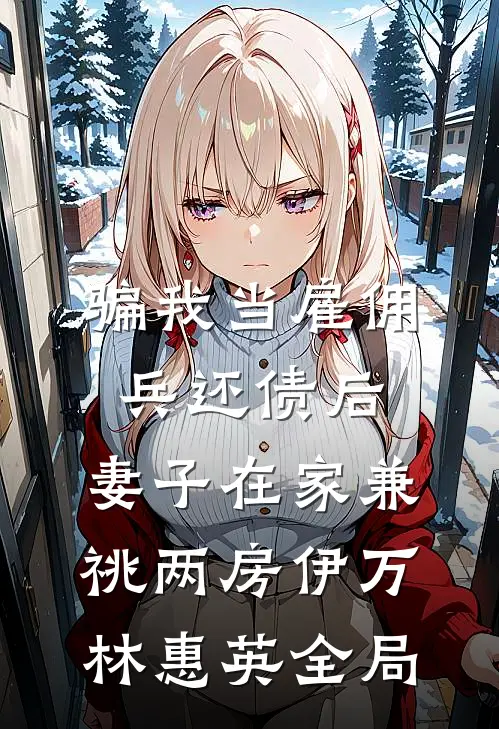 骗我当雇佣兵还债后，妻子在家兼祧两房伊万林惠英全局