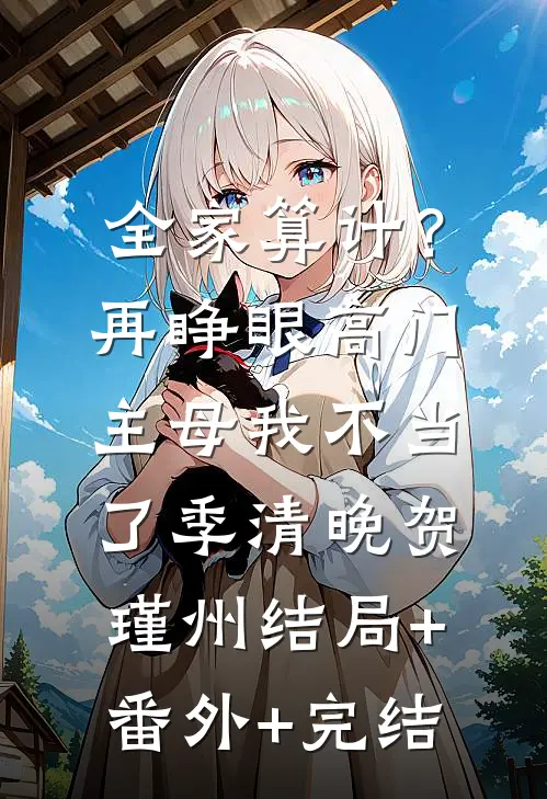 全家算计？再睁眼高门主母我不当了季清晚贺瑾州:结局+番外+完结
