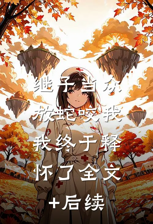 继子当众放蛇咬我，我终于释怀了全文+后续